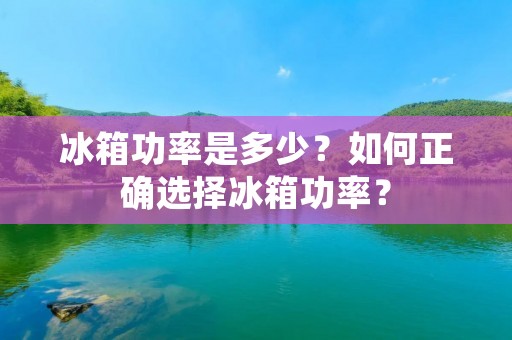 冰箱功率是多少?如何正确选择冰箱功率? 冰箱功率是多少?如何正确选择冰箱功率?