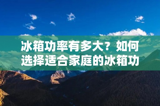 冰箱功率有多大?如何选择适合家庭的冰箱功率? 冰箱功率有多大?如何选择适合家庭的冰箱功率?