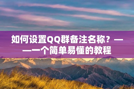 如何设置QQ群备注名称?——一个简单易懂的教程