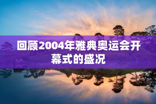 回顾2004年雅典奥运会开幕式的盛况