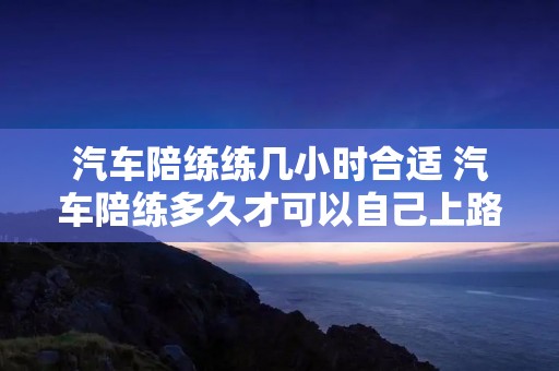 汽车陪练练几小时合适 汽车陪练多久才可以自己上路