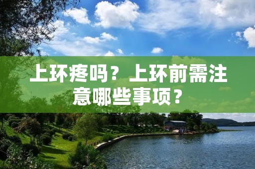 上环疼吗?上环前需注意哪些事项? 上环疼吗?上环前需注意哪些事项?
