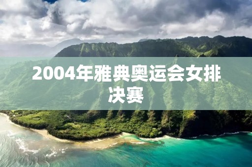 2004年雅典奥运会女排决赛：中国女排逆袭夺冠