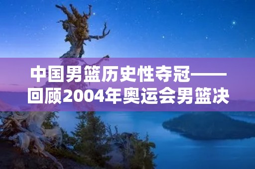中国男篮历史性夺冠——回顾2004年奥运会男篮决赛 中国男篮历史性夺冠——回顾2004年奥运会男篮决赛