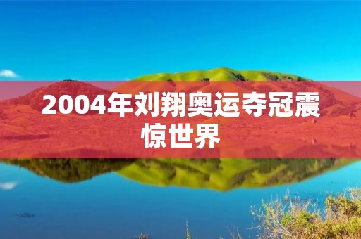 2004年刘翔奥运夺冠震惊世界 2004年刘翔奥运夺冠震惊世界