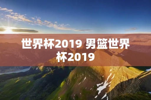 世界杯2019 男篮世界杯2019 世界杯2019 男篮世界杯2019