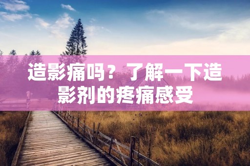 造影痛吗?了解一下造影剂的疼痛感受 造影痛吗?了解一下造影剂的疼痛感受