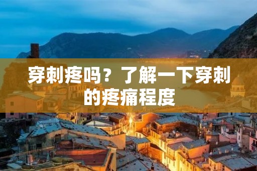 穿刺疼吗?了解一下穿刺的疼痛程度 穿刺疼吗?了解一下穿刺的疼痛程度