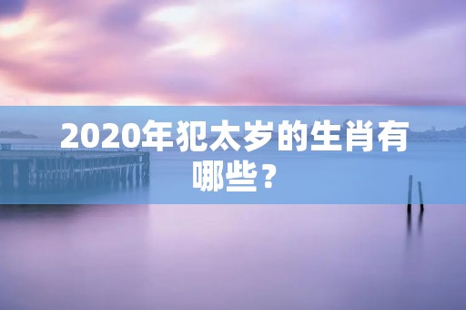 2020年犯太岁的生肖有哪些?