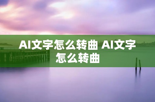 AI文字怎么转曲 AI文字怎么转曲 AI文字怎么转曲 AI文字怎么转曲