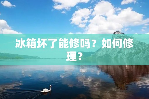 冰箱坏了能修吗？如何修理？