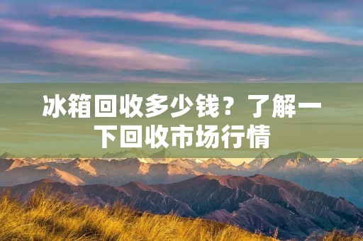冰箱回收多少钱?了解一下回收市场行情 冰箱回收多少钱?了解一下回收市场行情