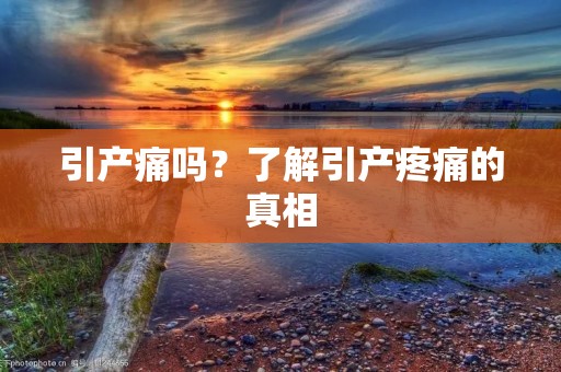 引产痛吗？了解引产疼痛的真相