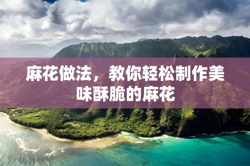 麻花做法,教你轻松制作美味酥脆的麻花 麻花做法,教你轻松制作美味酥脆的麻花