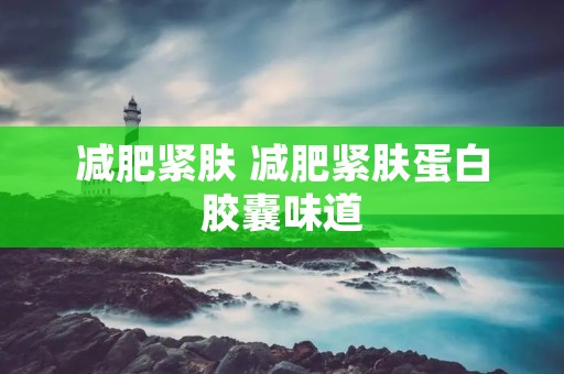 减肥紧肤 减肥紧肤蛋白胶囊味道 减肥紧肤 减肥紧肤蛋白胶囊味道