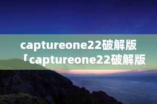 captureone22破解版「captureone22破解版mac」