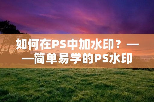 如何在PS中加水印?——简单易学的PS水印教程 如何在PS中加水印?——简单易学的PS水印教程