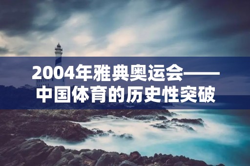 2004年雅典奥运会——中国体育的历史性突破 2004年雅典奥运会——中国体育的历史性突破