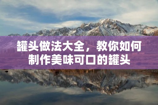 罐头做法大全,教你如何制作美味可口的罐头 罐头做法大全,教你如何制作美味可口的罐头