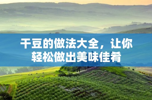 干豆的做法大全,让你轻松做出美味佳肴 干豆的做法大全,让你轻松做出美味佳肴