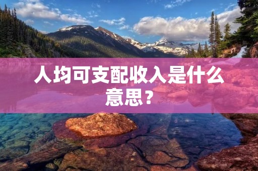 人均可支配收入是什么意思？
