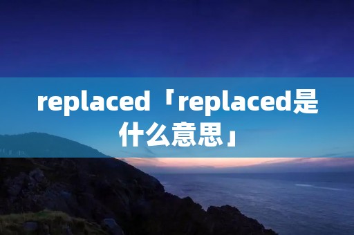 replaced「replaced是什么意思」