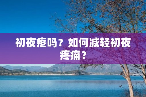 初夜疼吗?如何减轻初夜疼痛? 初夜疼吗?如何减轻初夜疼痛?