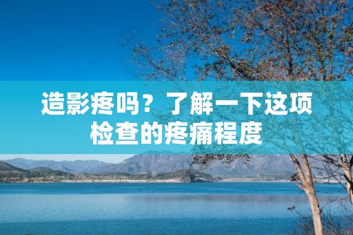 造影疼吗?了解一下这项检查的疼痛程度 造影疼吗?了解一下这项检查的疼痛程度