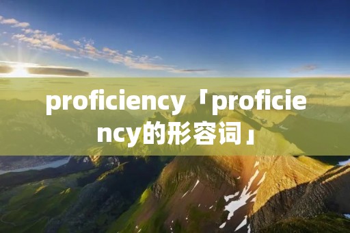 proficiency「proficiency的形容词」