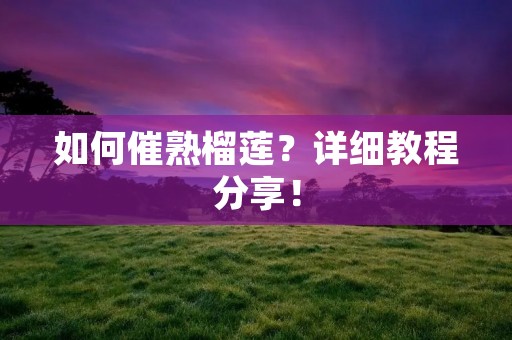 如何催熟榴莲？详细教程分享！