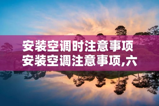 安装空调时注意事项 安装空调注意事项,六大注意需谨记
