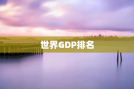 世界GDP排名：全球经济实力的竞争与变化