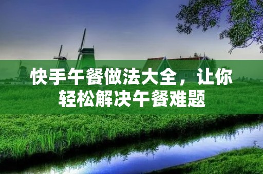 快手午餐做法大全,让你轻松解决午餐难题 快手午餐做法大全,让你轻松解决午餐难题