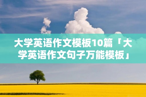 大学英语作文模板10篇「大学英语作文句子万能模板」 大学英语作文模板10篇「大学英语作文句子万能模板」