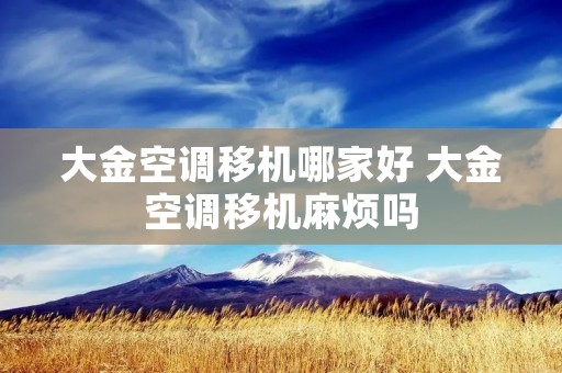 大金空调移机哪家好 大金空调移机麻烦吗 大金空调移机哪家好 大金空调移机麻烦吗