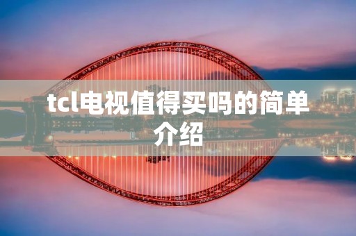 tcl电视值得买吗的简单介绍 tcl电视值得买吗的简单介绍