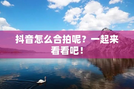 抖音怎么合拍呢?一起来看看吧! 抖音怎么合拍呢?一起来看看吧!