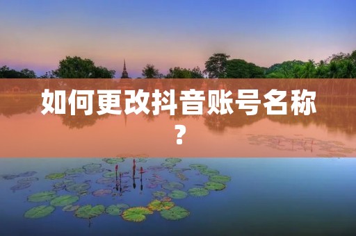 如何更改抖音账号名称? 如何更改抖音账号名称?
