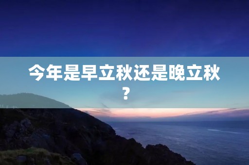 今年是早立秋还是晚立秋?