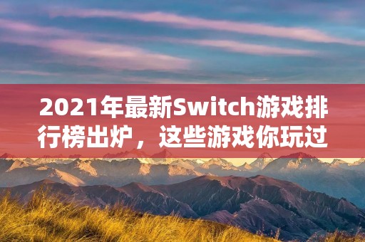 2021年最新Switch游戏排行榜出炉,这些游戏你玩过几个?