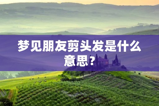 梦见朋友剪头发是什么意思?