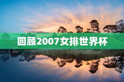 回顾2007女排世界杯：中国女排夺冠，郎平成就一举成名