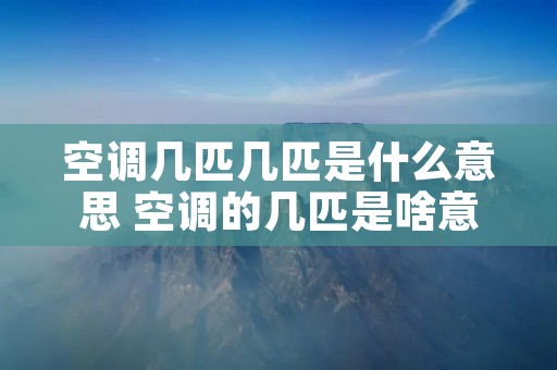 空调几匹几匹是什么意思 空调的几匹是啥意思