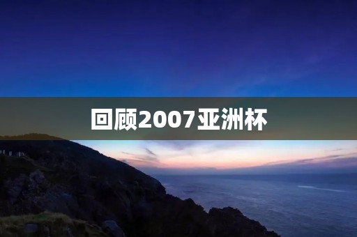 回顾2007亚洲杯:中国足球的失落与亚洲足坛的崛起 回顾2007亚洲杯:中国足球的失落与亚洲足坛的崛起