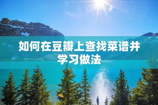 如何在豆瓣上查找菜谱并学习做法 如何在豆瓣上查找菜谱并学习做法