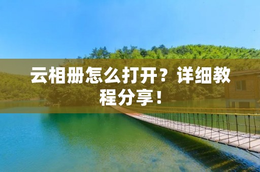 云相册怎么打开?详细教程分享! 云相册怎么打开?详细教程分享!