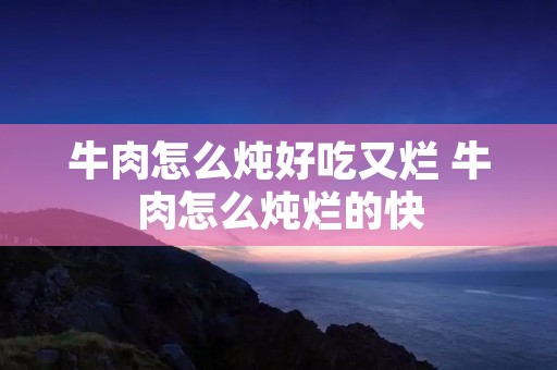 牛肉怎么炖好吃又烂 牛肉怎么炖烂的快