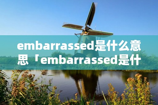 embarrassed是什么意思「embarrassed是什么意思怎么读」