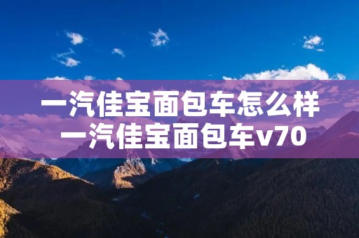 一汽佳宝面包车怎么样 一汽佳宝面包车v70图片 一汽佳宝面包车怎么样 一汽佳宝面包车v70图片