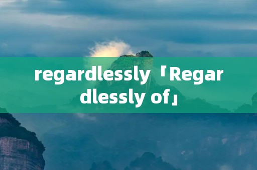 regardlessly「Regardlessly of」 regardlessly「Regardlessly of」